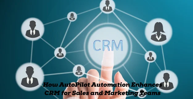   How AutoPilot Automation Enhances CRM for Sales and Marketing Teams 